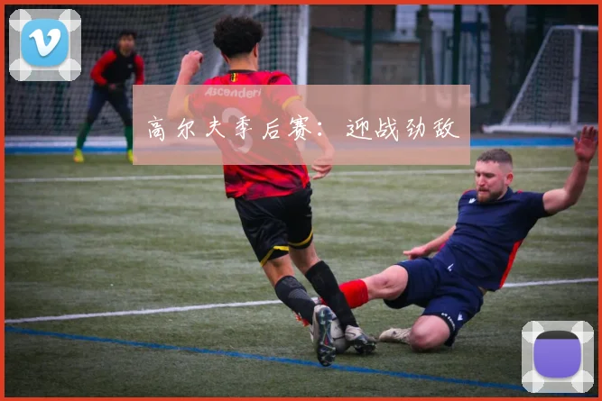 高尔夫季后赛：迎战劲敌