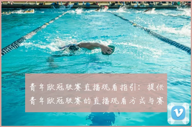 青年欧冠联赛直播观看指引:提供青年欧冠联赛的直播观看方式与赛程安排