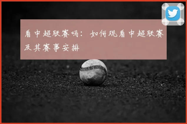 看中超联赛吗：如何观看中超联赛及其赛事安排