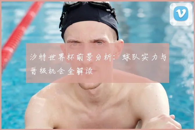 沙特世界杯前景分析：球队实力与晋级机会全解读
