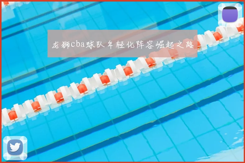 龙狮cba球队年轻化阵容崛起之路