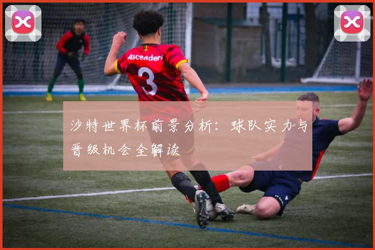 沙特世界杯前景分析：球队实力与晋级机会全解读