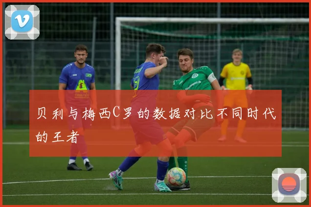 贝利与梅西C罗的数据对比不同时代的王者